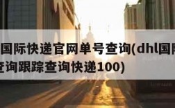 dhl国际快递官网单号查询(dhl国际快递查询跟踪查询快递100)