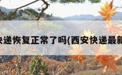 西安快递恢复正常了吗(西安快递最新通知)