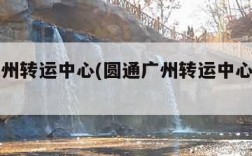 圆通广州转运中心(圆通广州转运中心在哪里)