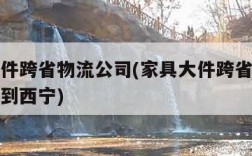 家具大件跨省物流公司(家具大件跨省物流公司洛阳到西宁)