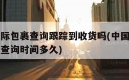 邮政国际包裹查询跟踪到收货吗(中国邮政国际包裹查询时间多久)