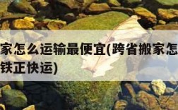 跨省搬家怎么运输最便宜(跨省搬家怎么运输最便宜铁正快运)