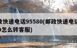 邮政快递电话95580(邮政快递电话95580怎么转客服)