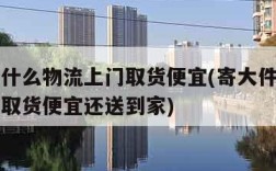 寄大件什么物流上门取货便宜(寄大件什么物流上门取货便宜还送到家)